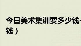 今日美术集训要多少钱一年（美术集训要多少钱）