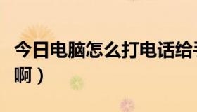 今日电脑怎么打电话给手机（电脑如何打电话啊）