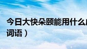 今日大快朵颐能用什么成语替换（大快朵颐的词语）