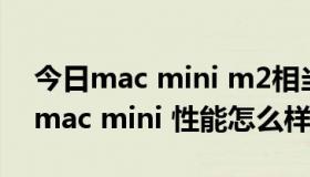 今日mac mini m2相当于什么配置的主机（mac mini 性能怎么样）
