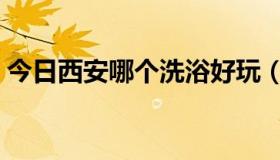 今日西安哪个洗浴好玩（西安那个洗浴好啊）