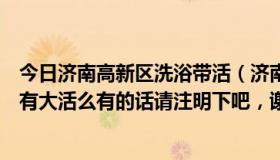 今日济南高新区洗浴带活（济南现在的洗浴中心还严打么还有大活么有的话请注明下吧，谢谢啦）