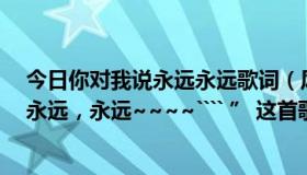 今日你对我说永远永远歌词（风云雄霸天下 中 “你对我说永远，永远~~~~```` ” 这首歌名）