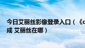 今日艾丽丝影像登录入口（《dnf》寻找艾丽丝任务怎么完成 艾丽丝在哪）