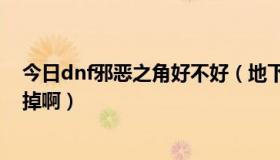 今日dnf邪恶之角好不好（地下城的邪恶的结晶哪图最容易掉啊）