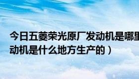 今日五菱荣光原厂发动机是哪里生产的（五菱荣光整车和发动机是什么地方生产的）
