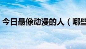 今日最像动漫的人（哪些动漫人物外表很像）
