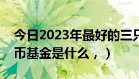 今日2023年最好的三只货币基金是什么（货币基金是什么，）
