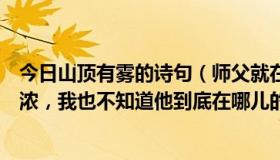 今日山顶有雾的诗句（师父就在这座山中，可是林中雾气太浓，我也不知道他到底在哪儿的诗句）