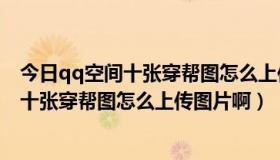 今日qq空间十张穿帮图怎么上传图片啊苹果手机（QQ空间十张穿帮图怎么上传图片啊）