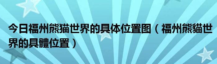 今日福州熊猫世界的具体位置图（福州熊貓世界的具體位置）