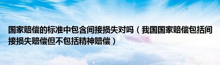 国家赔偿的标准中包含间接损失对吗（我国国家赔偿包括间接损失赔偿但不包括精神赔偿）