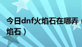 今日dnf火焰石在哪弄（DNF里面怎么获得火焰石）
