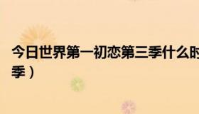 今日世界第一初恋第三季什么时候出来（世界第一初恋 第三季）