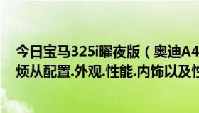 今日宝马325i曜夜版（奥迪A42.0T和宝马325I哪个好啊麻烦从配置.外观.性能.内饰以及性价比方面加以分析）