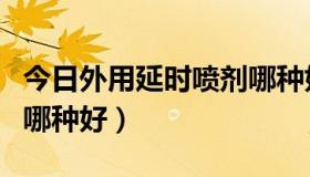 今日外用延时喷剂哪种好一点（外用延时喷剂哪种好）