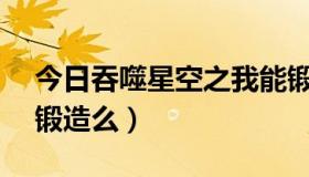 今日吞噬星空之我能锻造万物（QQ堂5.0能锻造么）