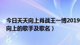 今日天天向上肖战王一博20190728完整版（关于今晚天天向上的歌手及歌名）