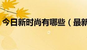 今日新时尚有哪些（最新时尚有那么重要吗）