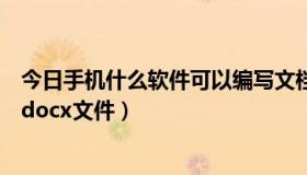今日手机什么软件可以编写文档（手机有什么软件可以编写docx文件）