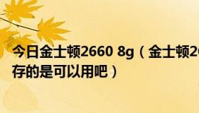 今日金士顿2660 8g（金士顿2G667内存跟金士顿2G800内存的是可以用吧）