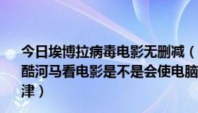 今日埃博拉病毒电影无删减（酷河马电影网是不是有病毒 在酷河马看电影是不是会使电脑的整体速度减慢求高手指点迷津）