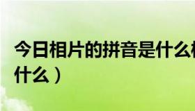 今日相片的拼音是什么样的（“相片”拼音是什么）