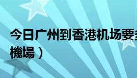 今日广州到香港机场要多久（請問廣州到香港機場）