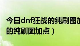 今日dnf狂战的纯刷图加点怎么样（DNF狂战的纯刷图加点）