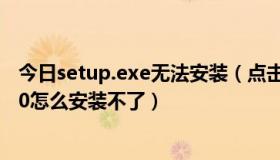 今日setup.exe无法安装（点击setup.exe显示这个，win10怎么安装不了）