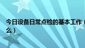 今日设备日常点检的基本工作（设备的日常点检工作要求什么）