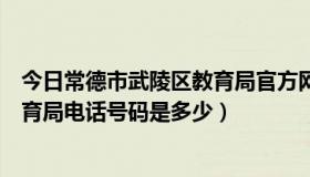 今日常德市武陵区教育局官方网站（湖南省常德市武陵区教育局电话号码是多少）
