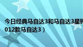今日经典马自达3和马自达3星骋区别（马自达3星骋三厢与2012款马自达3）