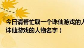 今日请帮忙取一个诛仙游戏的人物名字大全（请帮忙取一个诛仙游戏的人物名字）