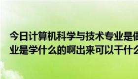 今日计算机科学与技术专业是做什么（计算机科学与技术专业是学什么的啊出来可以干什么啊！）