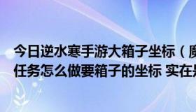 今日逆水寒手游大箱子坐标（魔兽世界“调查图雷姆”这个任务怎么做要箱子的坐标 实在是找不到 图也行）
