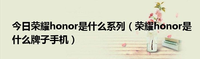 今日荣耀honor是什么系列（荣耀honor是什么牌子手机）