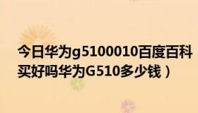 今日华为g5100010百度百科（华为G510怎么样值不值得买好吗华为G510多少钱）