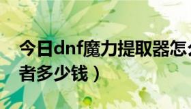 今日dnf魔力提取器怎么获得（dnf魔力汲取者多少钱）