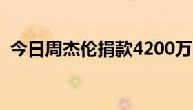 今日周杰伦捐款4200万（周杰伦捐款多少）