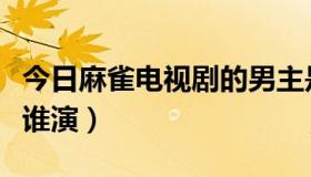 今日麻雀电视剧的男主是谁（麻雀的男主角是谁演）