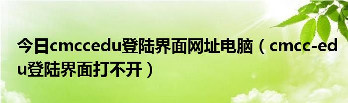 今日cmccedu登陆界面网址电脑（cmcc-edu登陆界面打不开）