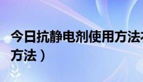今日抗静电剂使用方法衣服（抗静电剂的使用方法）