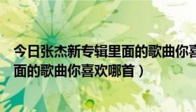 今日张杰新专辑里面的歌曲你喜欢哪首歌曲（张杰新专辑里面的歌曲你喜欢哪首）