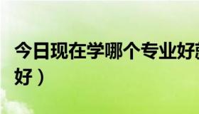 今日现在学哪个专业好就业（现在学哪个专业好）
