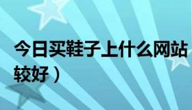 今日买鞋子上什么网站（买鞋子上哪个网站比较好）
