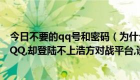 今日不要的qq号和密码（为什么我用QQ号的密码能登陆上QQ,却登陆不上浩方对战平台,说密码错误）