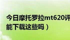 今日摩托罗拉mt620评测（摩托罗拉MT620能下载这些吗）
