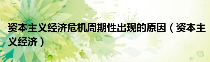 资本主义经济危机周期性出现的原因（资本主义经济）