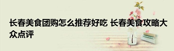 长春美食团购怎么推荐好吃 长春美食攻略大众点评